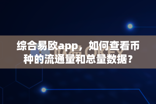 综合易欧app，如何查看币种的流通量和总量数据？-第1张图片-易欧app-全球最大的比特币交易所【官方网站】
