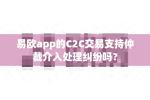 易欧app的C2C交易支持仲裁介入处理纠纷吗?-第1张图片-易欧app-全球最大的比特币交易所【官方网站】 易欧app的C2C交易支持仲裁介入处理纠纷吗?-第1张图片-易欧app-全球最大的比特币交易所【官方网站】