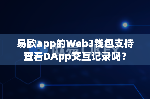 易欧app的Web3钱包支持查看DApp交互记录吗？-第1张图片-易欧app-全球最大的比特币交易所【官方网站】