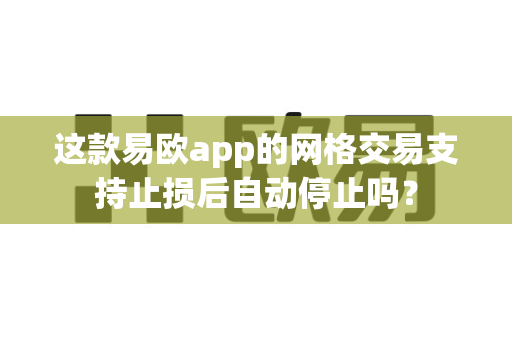 这款易欧app的网格交易支持止损后自动停止吗?-第1张图片-易欧app-全球最大的比特币交易所【官方网站】 这款易欧app的网格交易支持止损后自动停止吗?-第1张图片-易欧app-全球最大的比特币交易所【官方网站】