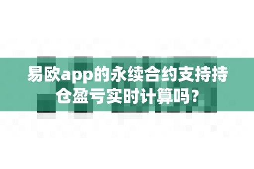 易欧app的永续合约支持持仓盈亏实时计算吗?-第1张图片-易欧app-全球最大的比特币交易所【官方网站】 易欧app的永续合约支持持仓盈亏实时计算吗?-第1张图片-易欧app-全球最大的比特币交易所【官方网站】