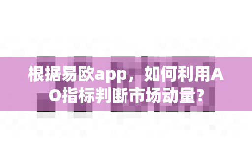 根据易欧app，如何利用AO指标判断市场动量？-第1张图片-易欧app-全球最大的比特币交易所【官方网站】