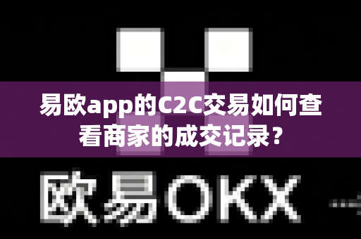 易欧app的C2C交易如何查看商家的成交记录？-第1张图片-易欧app-全球最大的比特币交易所【官方网站】