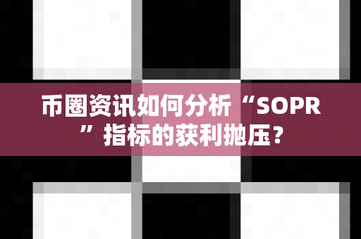 币圈资讯如何分析“SOPR”指标的获利抛压？-第1张图片-易欧app-全球最大的比特币交易所【官方网站】