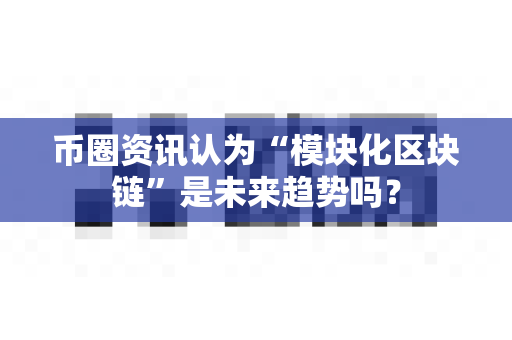 币圈资讯认为“模块化区块链”是未来趋势吗？-第1张图片-易欧app-全球最大的比特币交易所【官方网站】