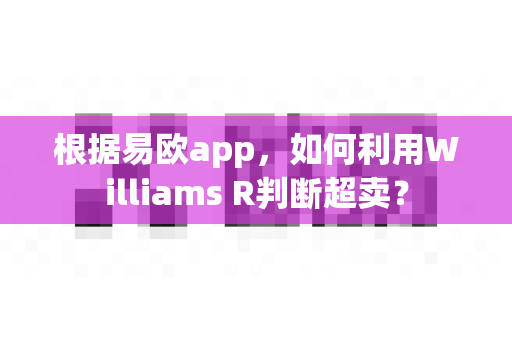 根据易欧app，如何利用Williams R判断超卖？-第1张图片-易欧app-全球最大的比特币交易所【官方网站】
