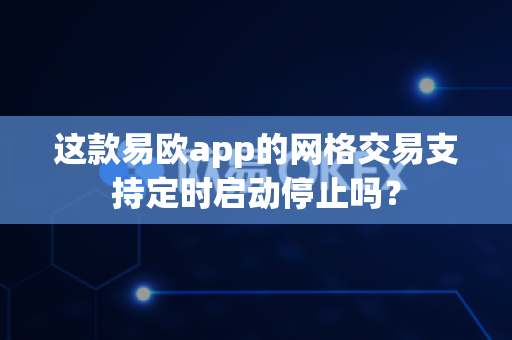 这款易欧app的网格交易支持定时启动停止吗？-第1张图片-易欧app-全球最大的比特币交易所【官方网站】