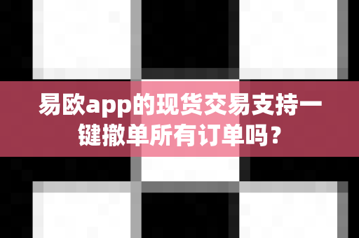 易欧app的现货交易支持一键撤单所有订单吗?-第1张图片-易欧app-全球最大的比特币交易所【官方网站】 易欧app的现货交易支持一键撤单所有订单吗?-第1张图片-易欧app-全球最大的比特币交易所【官方网站】