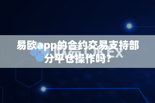 易欧app的合约交易支持部分平仓操作吗？-第1张图片-易欧app-全球最大的比特币交易所【官方网站】
