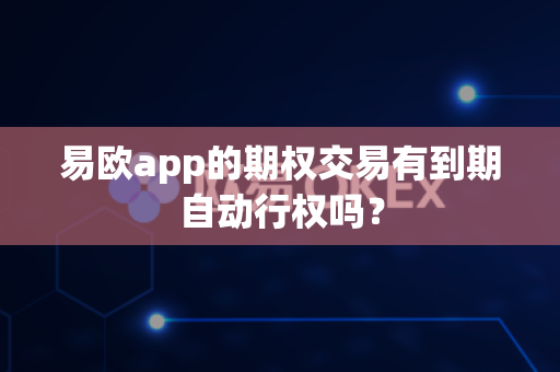 易欧app的期权交易有到期自动行权吗？-第1张图片-易欧app-全球最大的比特币交易所【官方网站】