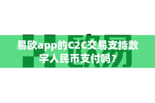 易欧app的C2C交易支持数字人民币支付吗？-第1张图片-易欧app-全球最大的比特币交易所【官方网站】