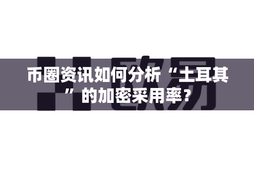 币圈资讯如何分析“土耳其”的加密采用率?-第1张图片-易欧app-全球最大的比特币交易所【官方网站】 币圈资讯如何分析“土耳其”的加密采用率?-第1张图片-易欧app-全球最大的比特币交易所【官方网站】
