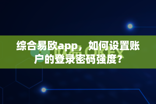 综合易欧app,如何设置账户的登录密码强度?-第1张图片-易欧app-全球最大的比特币交易所【官方网站】 综合易欧app,如何设置账户的登录密码强度?-第1张图片-易欧app-全球最大的比特币交易所【官方网站】