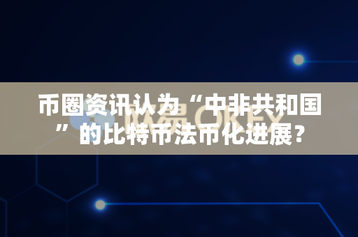 币圈资讯认为“中非共和国”的比特币法币化进展?-第1张图片-易欧app-全球最大的比特币交易所【官方网站】 币圈资讯认为“中非共和国”的比特币法币化进展?-第1张图片-易欧app-全球最大的比特币交易所【官方网站】