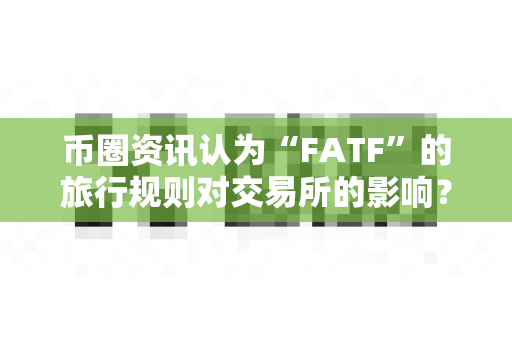 币圈资讯认为“FATF”的旅行规则对交易所的影响?-第1张图片-易欧app-全球最大的比特币交易所【官方网站】 币圈资讯认为“FATF”的旅行规则对交易所的影响?-第1张图片-易欧app-全球最大的比特币交易所【官方网站】