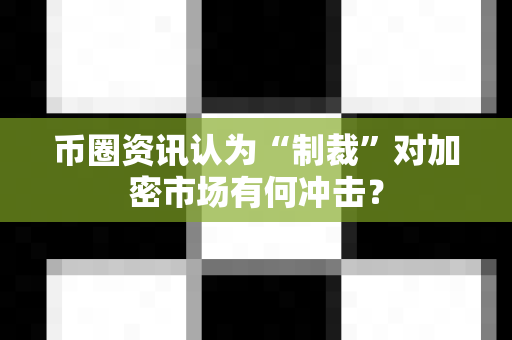 币圈资讯认为“制裁”对加密市场有何冲击?-第1张图片-易欧app-全球最大的比特币交易所【官方网站】 币圈资讯认为“制裁”对加密市场有何冲击?-第1张图片-易欧app-全球最大的比特币交易所【官方网站】