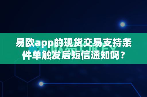 易欧app的现货交易支持条件单触发后短信通知吗?-第1张图片-易欧app-全球最大的比特币交易所【官方网站】 易欧app的现货交易支持条件单触发后短信通知吗?-第1张图片-易欧app-全球最大的比特币交易所【官方网站】