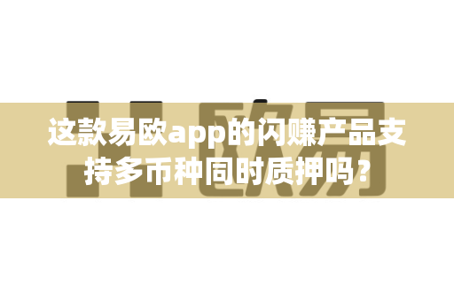 这款易欧app的闪赚产品支持多币种同时质押吗?-第1张图片-易欧app-全球最大的比特币交易所【官方网站】 这款易欧app的闪赚产品支持多币种同时质押吗?-第1张图片-易欧app-全球最大的比特币交易所【官方网站】