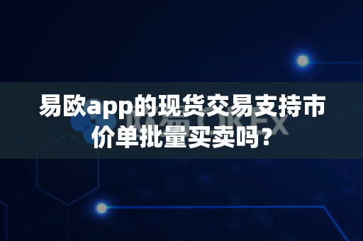 易欧app的现货交易支持市价单批量买卖吗?-第1张图片-易欧app-全球最大的比特币交易所【官方网站】 易欧app的现货交易支持市价单批量买卖吗?-第1张图片-易欧app-全球最大的比特币交易所【官方网站】