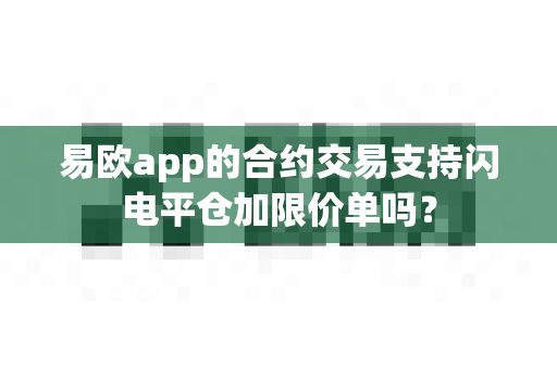 易欧app的合约交易支持闪电平仓加限价单吗?-第1张图片-易欧app-全球最大的比特币交易所【官方网站】 易欧app的合约交易支持闪电平仓加限价单吗?-第1张图片-易欧app-全球最大的比特币交易所【官方网站】