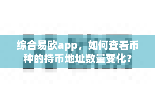 综合易欧app,如何查看币种的持币地址数量变化?-第1张图片-易欧app-全球最大的比特币交易所【官方网站】 综合易欧app,如何查看币种的持币地址数量变化?-第1张图片-易欧app-全球最大的比特币交易所【官方网站】