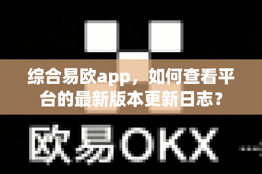 综合易欧app,如何查看平台的最新版本更新日志?-第1张图片-易欧app-全球最大的比特币交易所【官方网站】 综合易欧app,如何查看平台的最新版本更新日志?-第1张图片-易欧app-全球最大的比特币交易所【官方网站】
