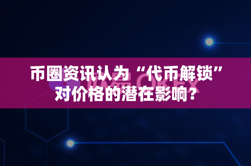 币圈资讯认为“代币解锁”对价格的潜在影响?-第1张图片-易欧app-全球最大的比特币交易所【官方网站】 币圈资讯认为“代币解锁”对价格的潜在影响?-第1张图片-易欧app-全球最大的比特币交易所【官方网站】