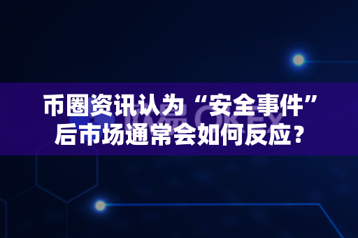 币圈资讯认为“安全事件”后市场通常会如何反应？-第1张图片-易欧app-全球最大的比特币交易所【官方网站】