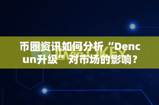 币圈资讯如何分析“Dencun升级”对市场的影响？-第1张图片-易欧app-全球最大的比特币交易所【官方网站】