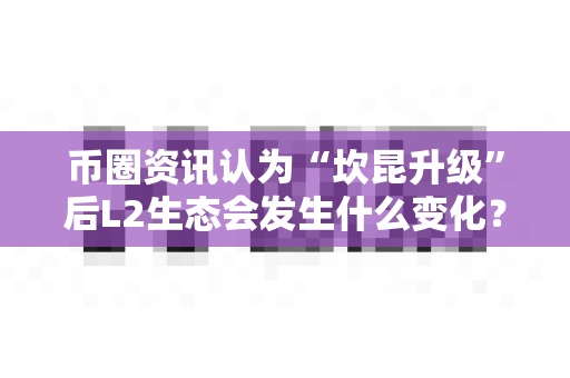 币圈资讯认为“坎昆升级”后L2生态会发生什么变化?-第1张图片-易欧app-全球最大的比特币交易所【官方网站】 币圈资讯认为“坎昆升级”后L2生态会发生什么变化?-第1张图片-易欧app-全球最大的比特币交易所【官方网站】