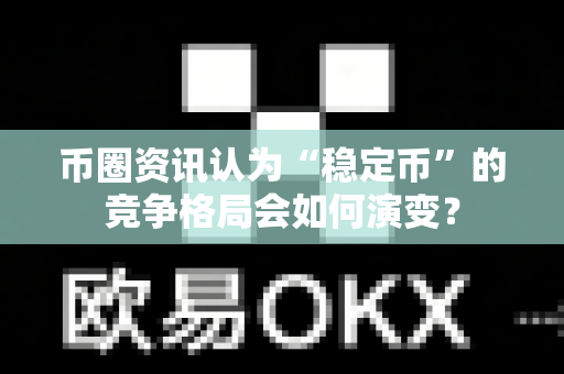 币圈资讯认为“稳定币”的竞争格局会如何演变？-第1张图片-易欧app-全球最大的比特币交易所【官方网站】