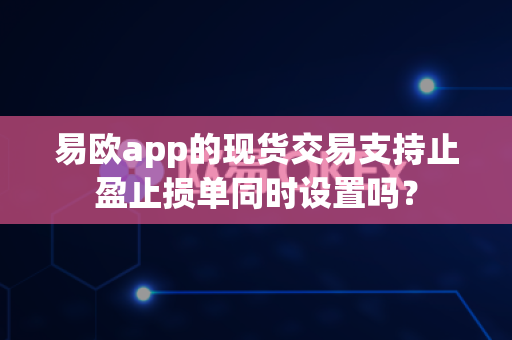 易欧app的现货交易支持止盈止损单同时设置吗?-第1张图片-易欧app-全球最大的比特币交易所【官方网站】 易欧app的现货交易支持止盈止损单同时设置吗?-第1张图片-易欧app-全球最大的比特币交易所【官方网站】