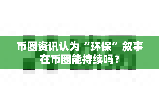 币圈资讯认为“环保”叙事在币圈能持续吗?-第1张图片-易欧app-全球最大的比特币交易所【官方网站】 币圈资讯认为“环保”叙事在币圈能持续吗?-第1张图片-易欧app-全球最大的比特币交易所【官方网站】