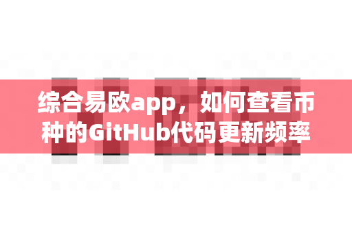 综合易欧app,如何查看币种的GitHub代码更新频率?-第1张图片-易欧app-全球最大的比特币交易所【官方网站】 综合易欧app,如何查看币种的GitHub代码更新频率?-第1张图片-易欧app-全球最大的比特币交易所【官方网站】