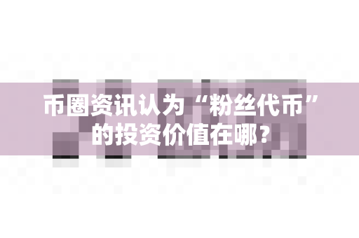 币圈资讯认为“粉丝代币”的投资价值在哪?-第1张图片-易欧app-全球最大的比特币交易所【官方网站】 币圈资讯认为“粉丝代币”的投资价值在哪?-第1张图片-易欧app-全球最大的比特币交易所【官方网站】