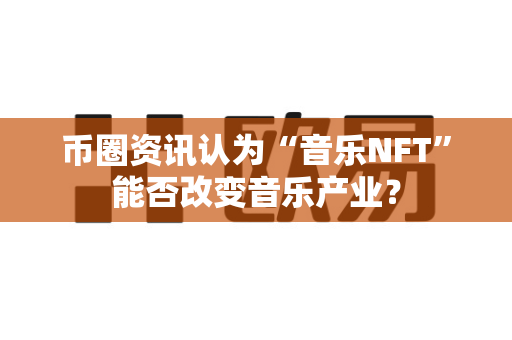 币圈资讯认为“音乐NFT”能否改变音乐产业?-第1张图片-易欧app-全球最大的比特币交易所【官方网站】 币圈资讯认为“音乐NFT”能否改变音乐产业?-第1张图片-易欧app-全球最大的比特币交易所【官方网站】