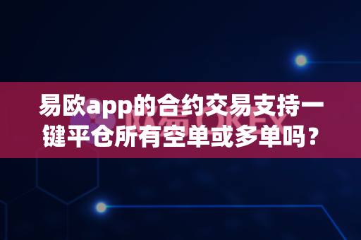 易欧app的合约交易支持一键平仓所有空单或多单吗？-第1张图片-易欧app-全球最大的比特币交易所【官方网站】