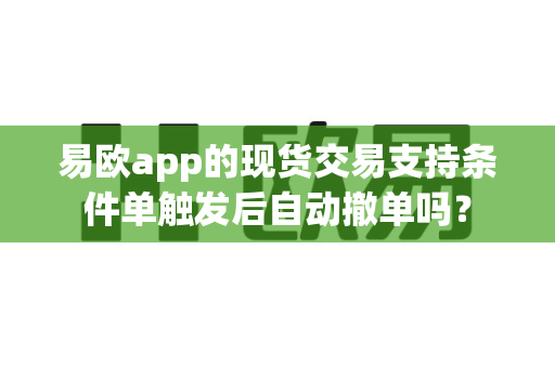 易欧app的现货交易支持条件单触发后自动撤单吗?-第1张图片-易欧app-全球最大的比特币交易所【官方网站】 易欧app的现货交易支持条件单触发后自动撤单吗?-第1张图片-易欧app-全球最大的比特币交易所【官方网站】