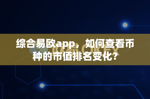 综合易欧app，如何查看币种的市值排名变化？-第1张图片-易欧app-全球最大的比特币交易所【官方网站】