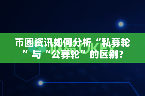 币圈资讯如何分析“私募轮”与“公募轮”的区别？-第1张图片-易欧app-全球最大的比特币交易所【官方网站】
