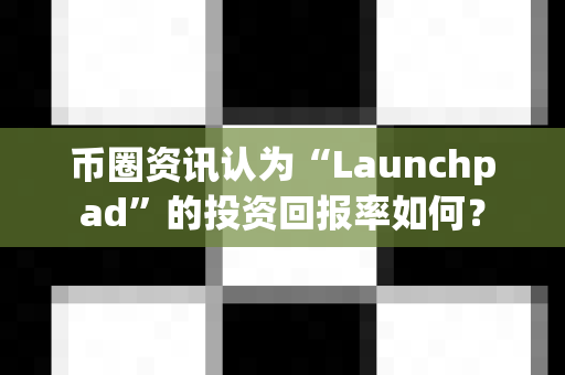 币圈资讯认为“Launchpad”的投资回报率如何?-第1张图片-易欧app-全球最大的比特币交易所【官方网站】 币圈资讯认为“Launchpad”的投资回报率如何?-第1张图片-易欧app-全球最大的比特币交易所【官方网站】
