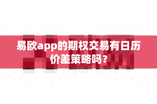 易欧app的期权交易有日历价差策略吗?-第1张图片-易欧app-全球最大的比特币交易所【官方网站】 易欧app的期权交易有日历价差策略吗?-第1张图片-易欧app-全球最大的比特币交易所【官方网站】
