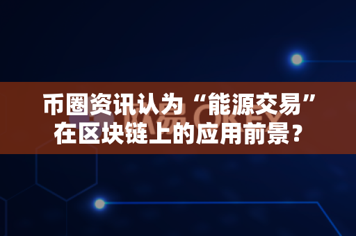 币圈资讯认为“能源交易”在区块链上的应用前景?-第1张图片-易欧app-全球最大的比特币交易所【官方网站】 币圈资讯认为“能源交易”在区块链上的应用前景?-第1张图片-易欧app-全球最大的比特币交易所【官方网站】