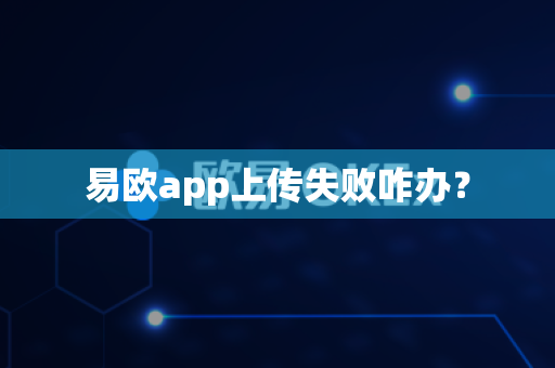 易欧app上传失败咋办？-第1张图片-易欧app-全球最大的比特币交易所【官方网站】