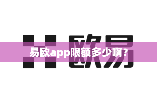 易欧app限额多少啊？-第1张图片-易欧app-全球最大的比特币交易所【官方网站】