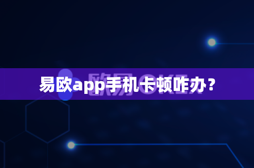 易欧app手机卡顿咋办？-第1张图片-易欧app-全球最大的比特币交易所【官方网站】